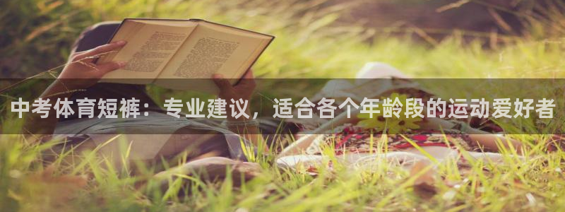 球王会体育：中考体育短裤：专业建议，适合各个年龄段的运动爱好者