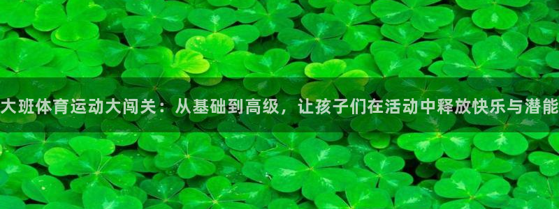 球王会体育：大班体育运动大闯关：从基础到高级，让孩子们在活动中释放快乐与潜能