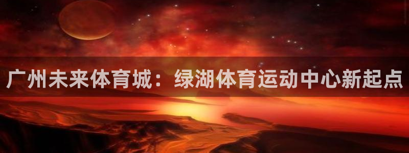 球王会体育：广州未来体育城：绿湖体育运动中心新起点